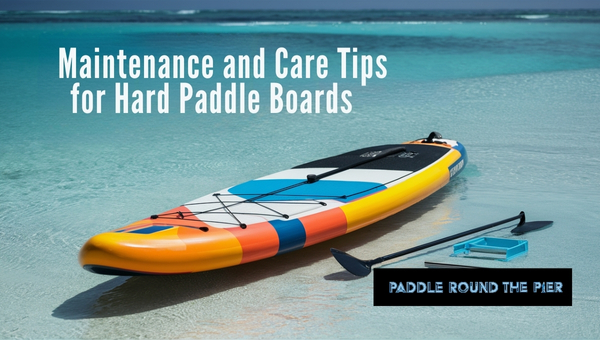 Maintenance and Care Tips for Hard Paddle Boards